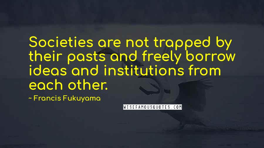 Francis Fukuyama Quotes: Societies are not trapped by their pasts and freely borrow ideas and institutions from each other.