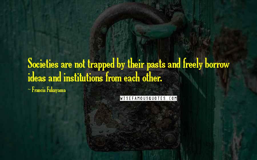 Francis Fukuyama Quotes: Societies are not trapped by their pasts and freely borrow ideas and institutions from each other.