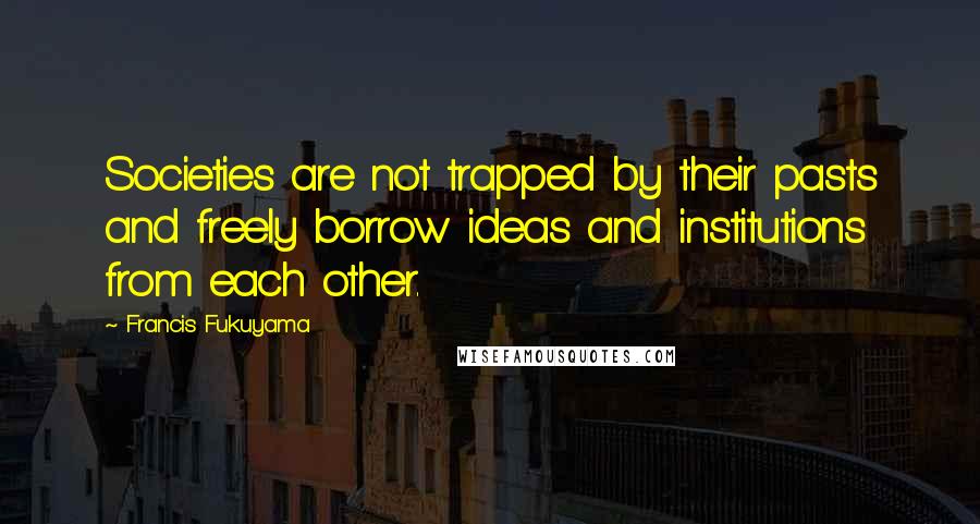 Francis Fukuyama Quotes: Societies are not trapped by their pasts and freely borrow ideas and institutions from each other.