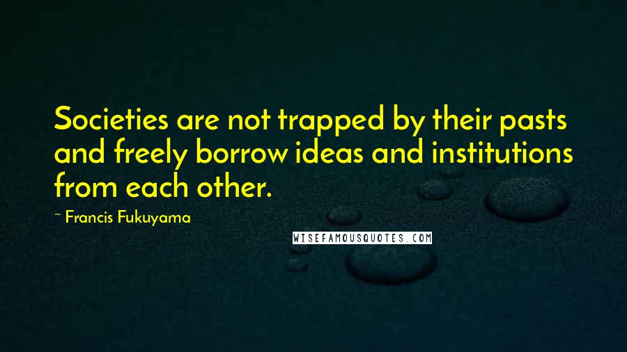 Francis Fukuyama Quotes: Societies are not trapped by their pasts and freely borrow ideas and institutions from each other.