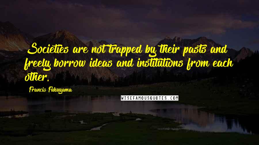 Francis Fukuyama Quotes: Societies are not trapped by their pasts and freely borrow ideas and institutions from each other.