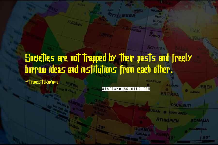 Francis Fukuyama Quotes: Societies are not trapped by their pasts and freely borrow ideas and institutions from each other.