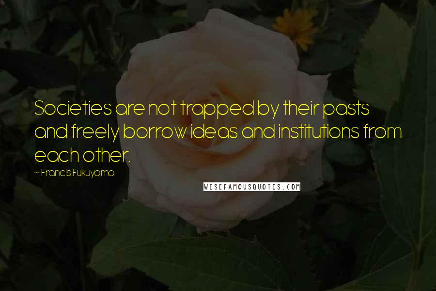 Francis Fukuyama Quotes: Societies are not trapped by their pasts and freely borrow ideas and institutions from each other.