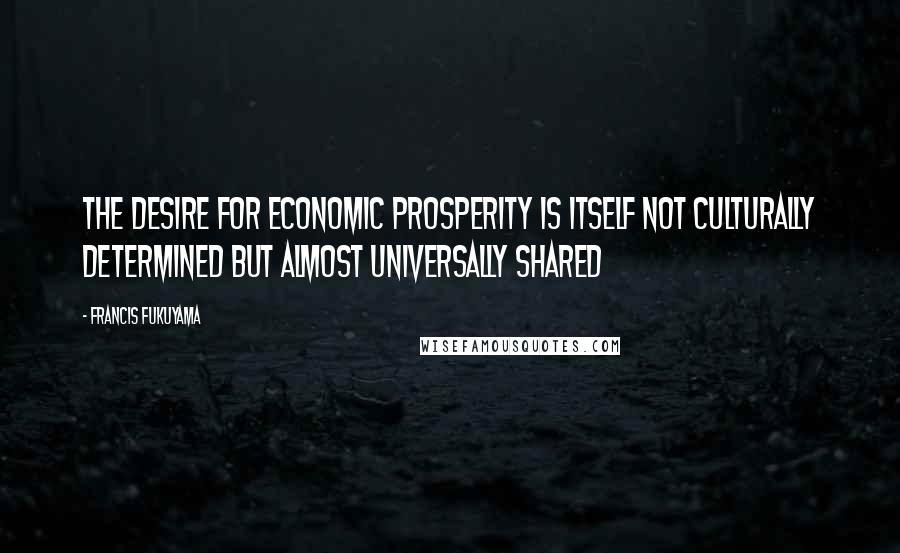 Francis Fukuyama Quotes: The desire for economic prosperity is itself not culturally determined but almost universally shared