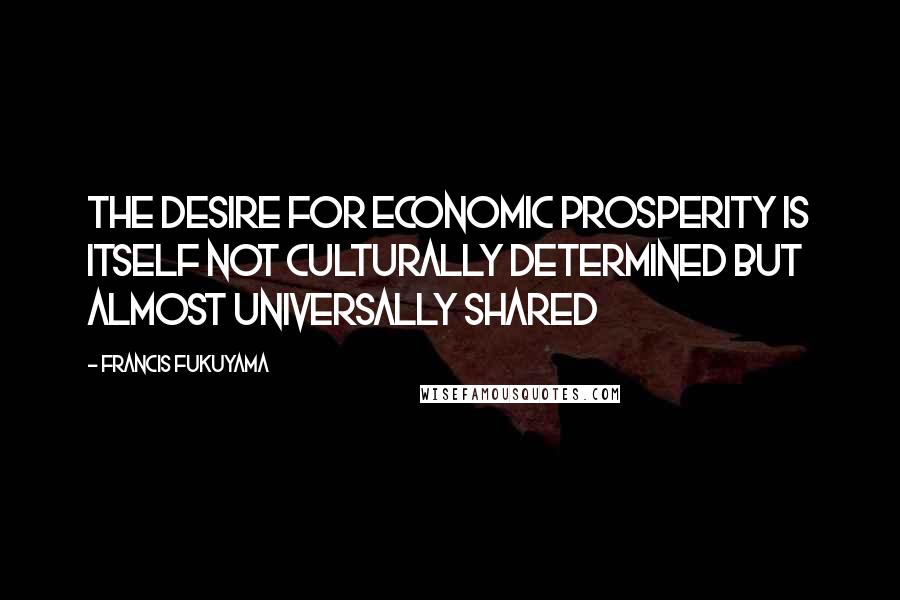 Francis Fukuyama Quotes: The desire for economic prosperity is itself not culturally determined but almost universally shared
