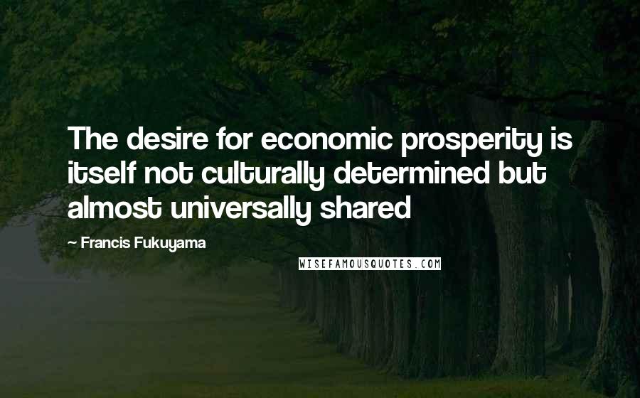 Francis Fukuyama Quotes: The desire for economic prosperity is itself not culturally determined but almost universally shared