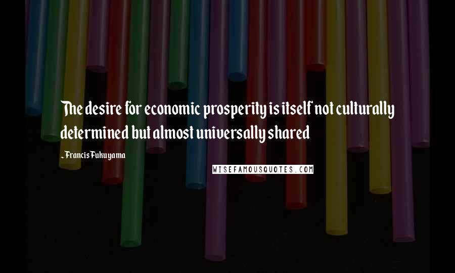 Francis Fukuyama Quotes: The desire for economic prosperity is itself not culturally determined but almost universally shared