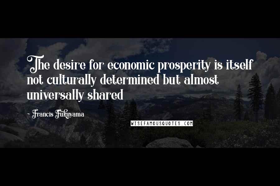 Francis Fukuyama Quotes: The desire for economic prosperity is itself not culturally determined but almost universally shared