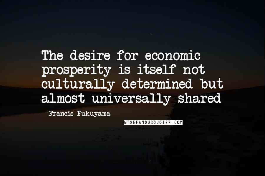 Francis Fukuyama Quotes: The desire for economic prosperity is itself not culturally determined but almost universally shared