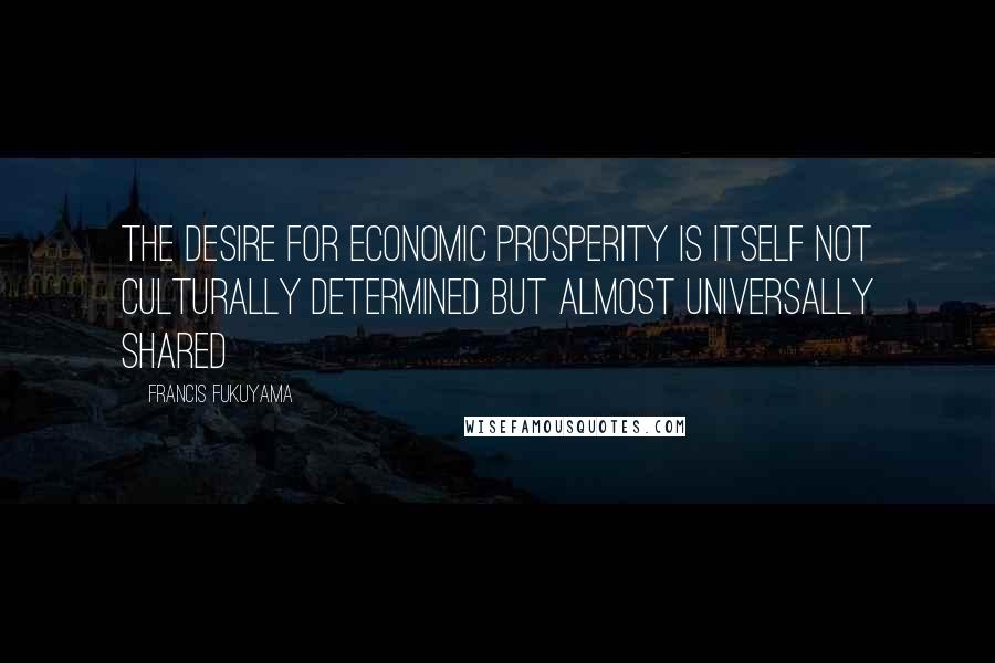 Francis Fukuyama Quotes: The desire for economic prosperity is itself not culturally determined but almost universally shared