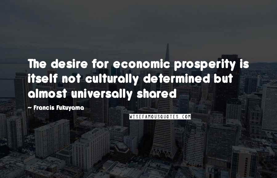 Francis Fukuyama Quotes: The desire for economic prosperity is itself not culturally determined but almost universally shared