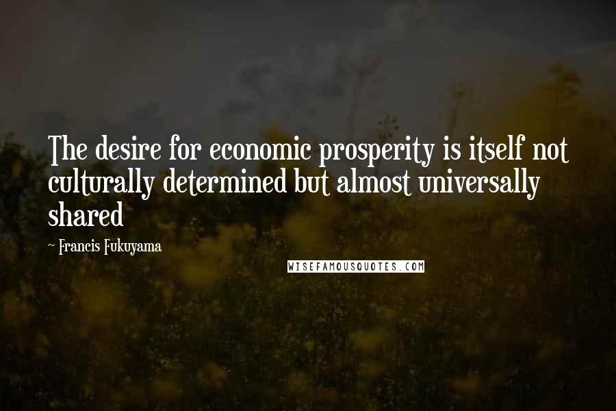 Francis Fukuyama Quotes: The desire for economic prosperity is itself not culturally determined but almost universally shared