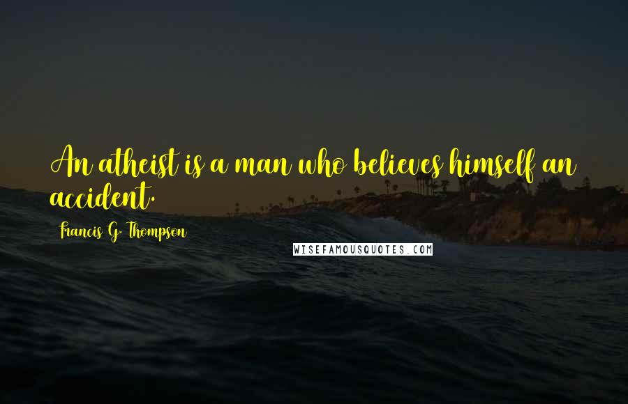 Francis G. Thompson Quotes: An atheist is a man who believes himself an accident.