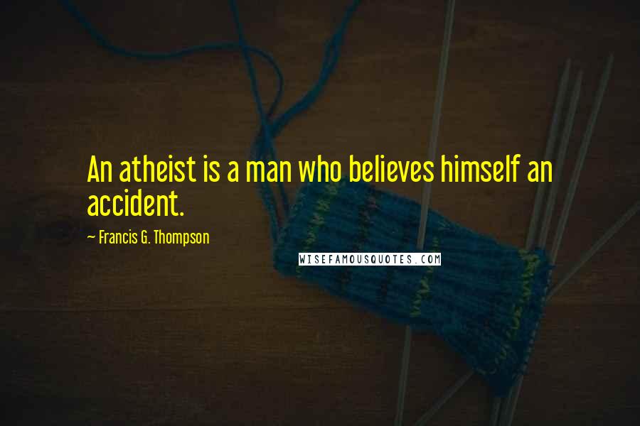 Francis G. Thompson Quotes: An atheist is a man who believes himself an accident.