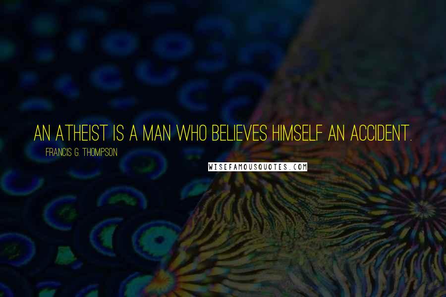 Francis G. Thompson Quotes: An atheist is a man who believes himself an accident.