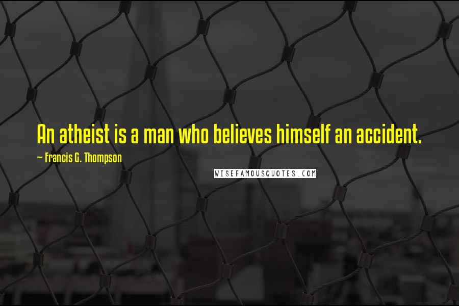 Francis G. Thompson Quotes: An atheist is a man who believes himself an accident.