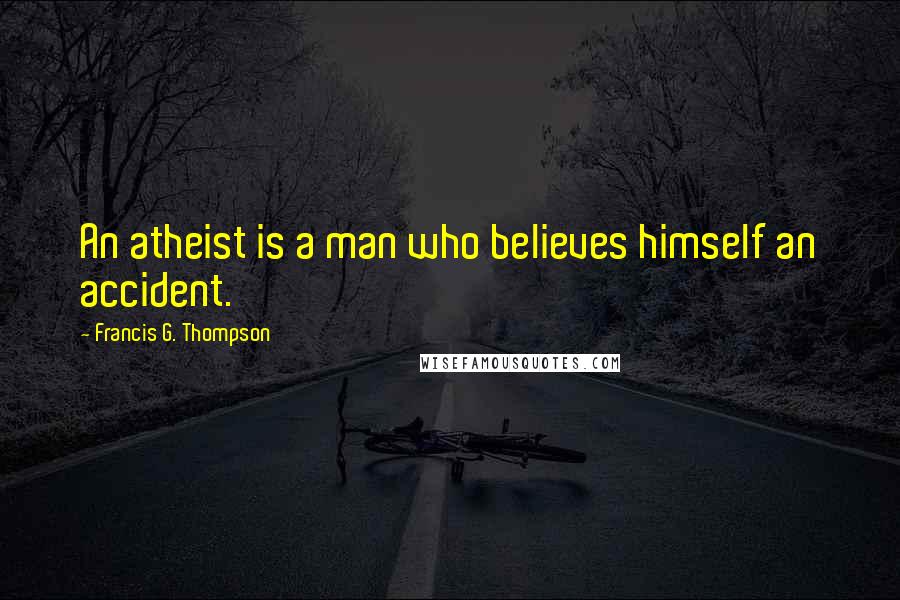 Francis G. Thompson Quotes: An atheist is a man who believes himself an accident.