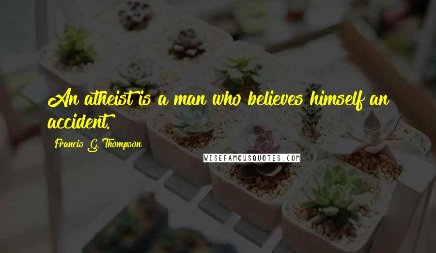 Francis G. Thompson Quotes: An atheist is a man who believes himself an accident.