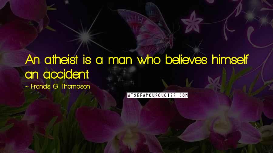 Francis G. Thompson Quotes: An atheist is a man who believes himself an accident.