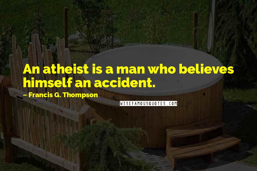 Francis G. Thompson Quotes: An atheist is a man who believes himself an accident.