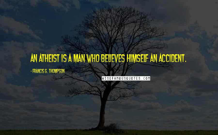 Francis G. Thompson Quotes: An atheist is a man who believes himself an accident.