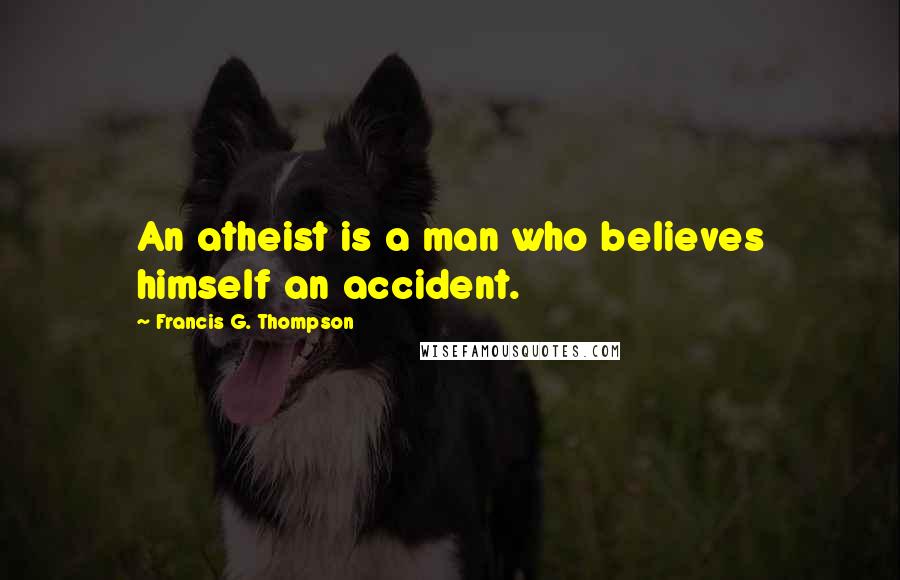 Francis G. Thompson Quotes: An atheist is a man who believes himself an accident.