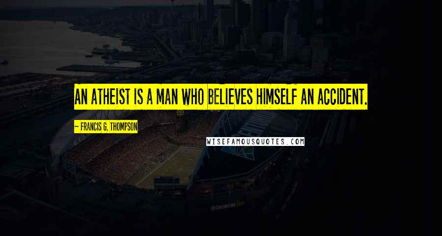 Francis G. Thompson Quotes: An atheist is a man who believes himself an accident.