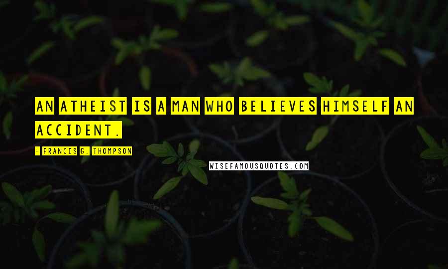 Francis G. Thompson Quotes: An atheist is a man who believes himself an accident.