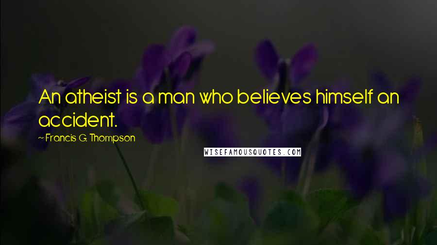 Francis G. Thompson Quotes: An atheist is a man who believes himself an accident.