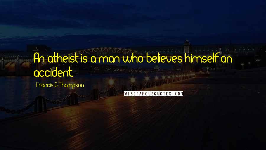 Francis G. Thompson Quotes: An atheist is a man who believes himself an accident.