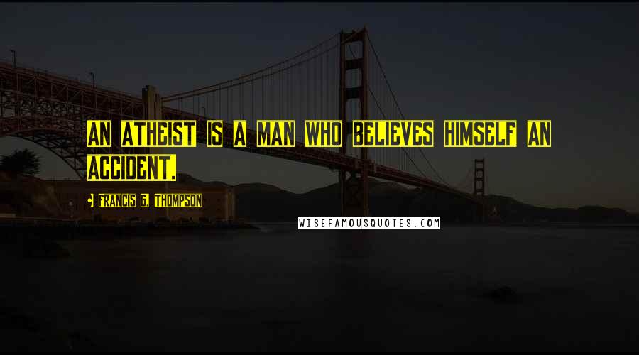 Francis G. Thompson Quotes: An atheist is a man who believes himself an accident.