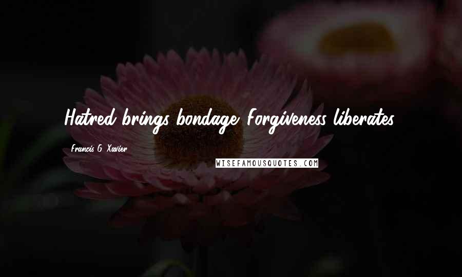 Francis G. Xavier Quotes: Hatred brings bondage. Forgiveness liberates.