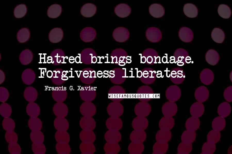 Francis G. Xavier Quotes: Hatred brings bondage. Forgiveness liberates.