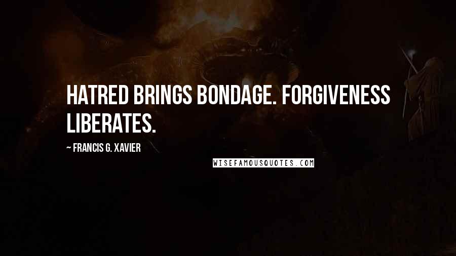 Francis G. Xavier Quotes: Hatred brings bondage. Forgiveness liberates.