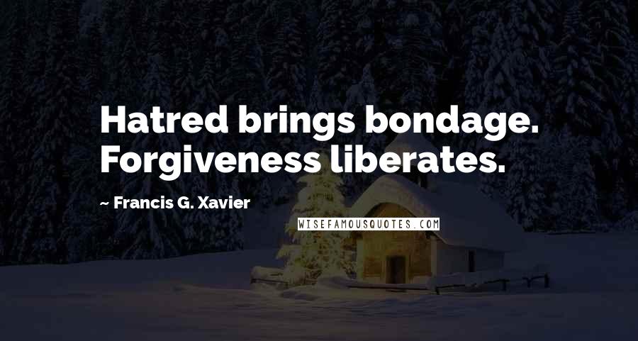 Francis G. Xavier Quotes: Hatred brings bondage. Forgiveness liberates.