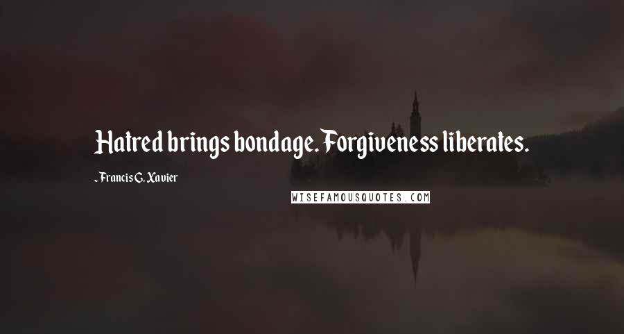 Francis G. Xavier Quotes: Hatred brings bondage. Forgiveness liberates.