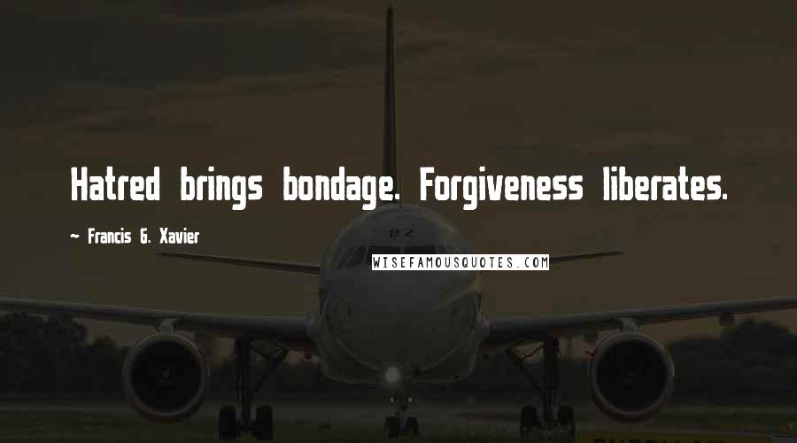 Francis G. Xavier Quotes: Hatred brings bondage. Forgiveness liberates.