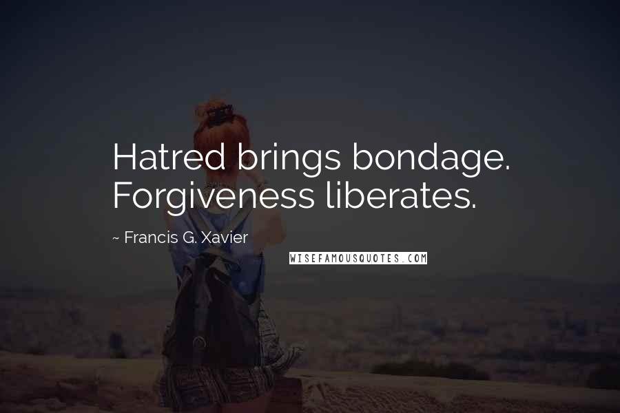 Francis G. Xavier Quotes: Hatred brings bondage. Forgiveness liberates.