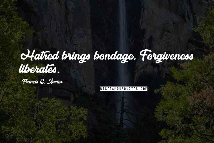 Francis G. Xavier Quotes: Hatred brings bondage. Forgiveness liberates.