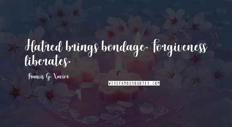 Francis G. Xavier Quotes: Hatred brings bondage. Forgiveness liberates.