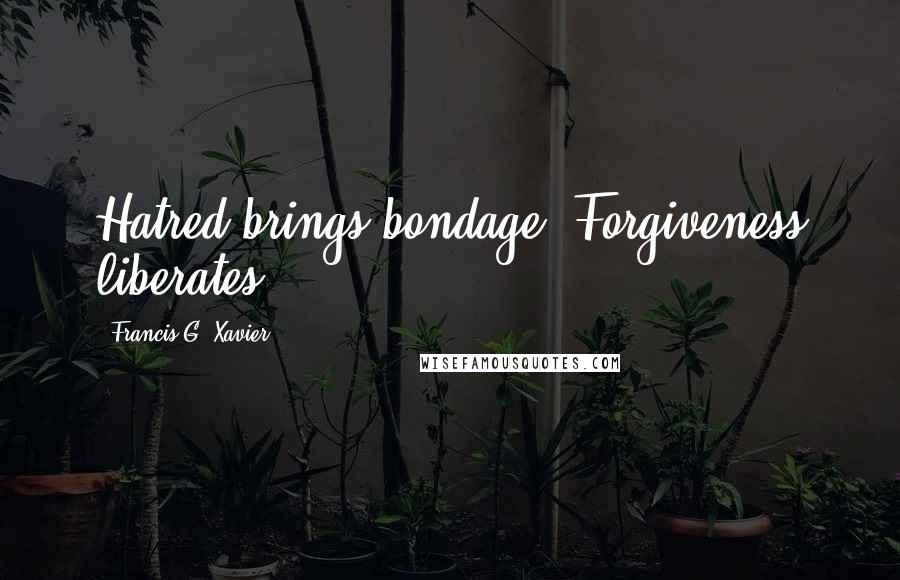 Francis G. Xavier Quotes: Hatred brings bondage. Forgiveness liberates.