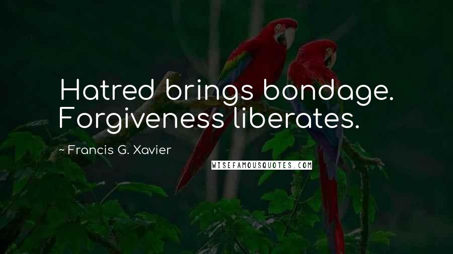 Francis G. Xavier Quotes: Hatred brings bondage. Forgiveness liberates.