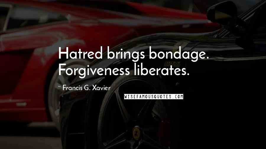 Francis G. Xavier Quotes: Hatred brings bondage. Forgiveness liberates.