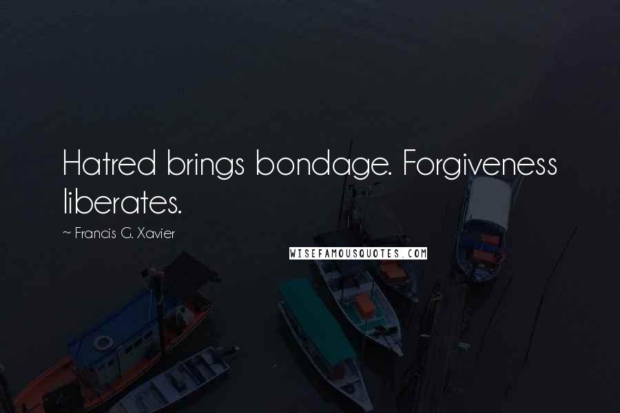 Francis G. Xavier Quotes: Hatred brings bondage. Forgiveness liberates.