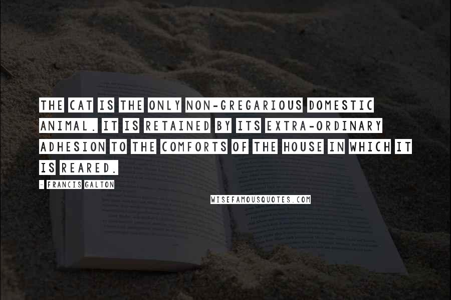 Francis Galton Quotes: The cat is the only non-gregarious domestic animal. It is retained by its extra-ordinary adhesion to the comforts of the house in which it is reared.