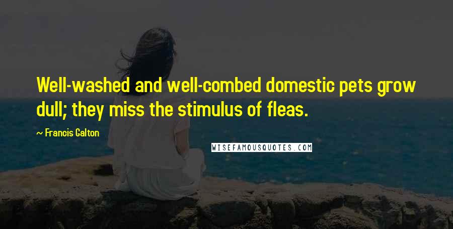 Francis Galton Quotes: Well-washed and well-combed domestic pets grow dull; they miss the stimulus of fleas.