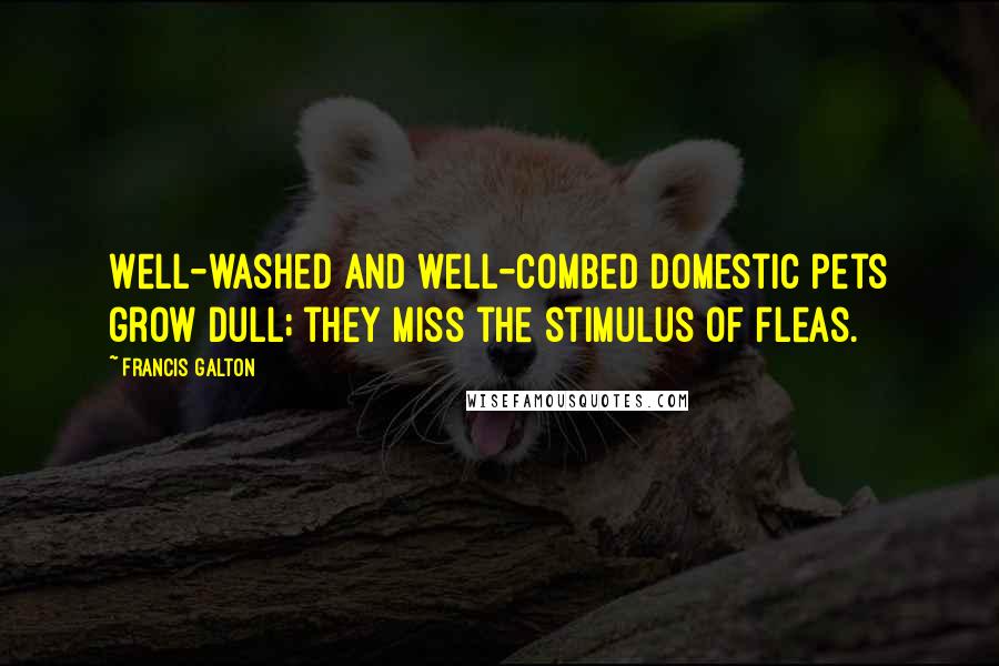 Francis Galton Quotes: Well-washed and well-combed domestic pets grow dull; they miss the stimulus of fleas.