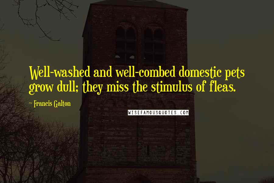 Francis Galton Quotes: Well-washed and well-combed domestic pets grow dull; they miss the stimulus of fleas.