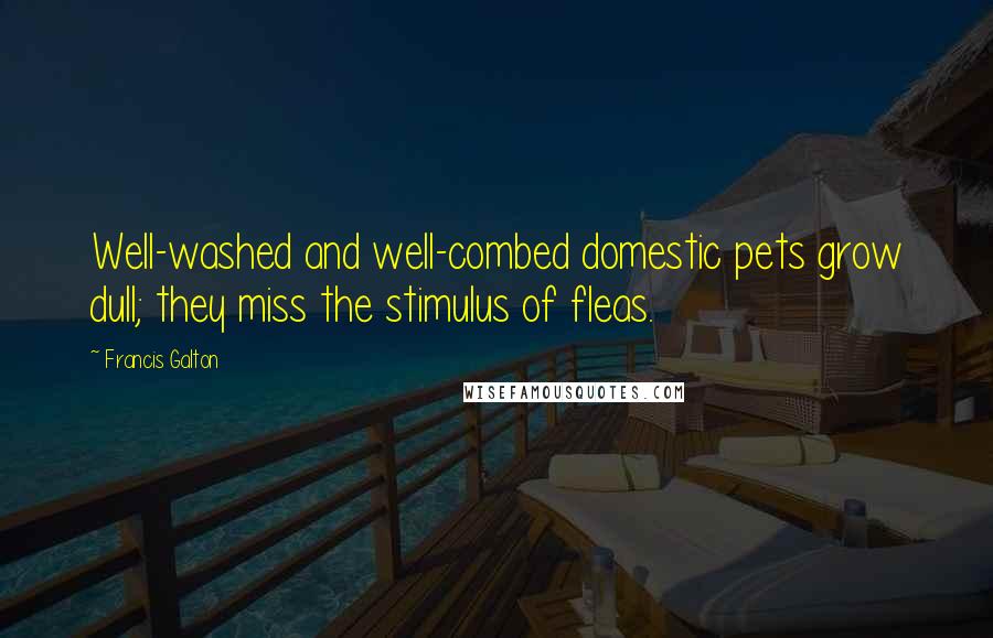 Francis Galton Quotes: Well-washed and well-combed domestic pets grow dull; they miss the stimulus of fleas.