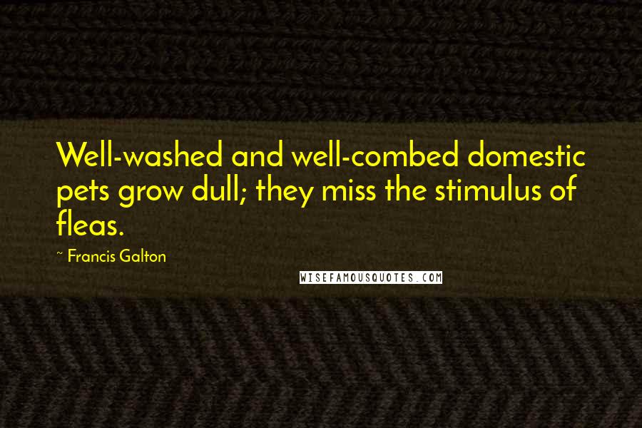 Francis Galton Quotes: Well-washed and well-combed domestic pets grow dull; they miss the stimulus of fleas.